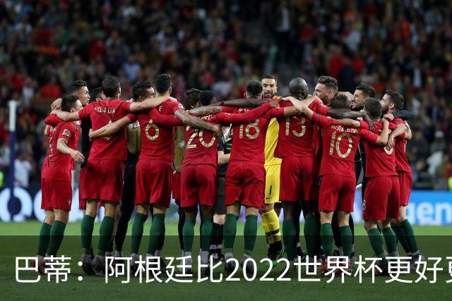 巴蒂：阿根廷比2022世界杯更好更有经验，我看到梅西充满动力